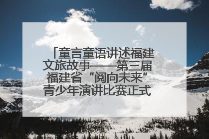 童言童语讲述福建文旅故事——第三届福建省“阅向未来”青少年演讲比赛正式启动报名
