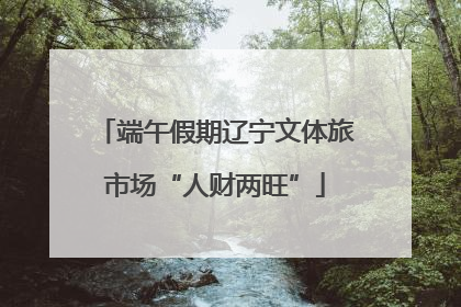 端午假期辽宁文体旅市场“人财两旺”