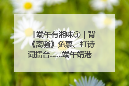 端午有湘味③｜背《离骚》免票、打诗词擂台……端午靖港古镇趣味多