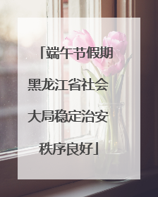 端午节假期黑龙江省社会大局稳定治安秩序良好