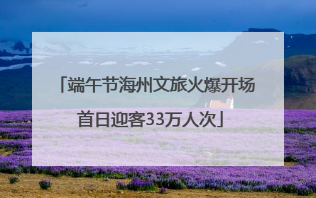 端午节海州文旅火爆开场 首日迎客33万人次
