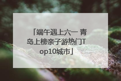 端午遇上六一 青岛上榜亲子游热门Top10城市