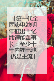 第一代全固态电池明年推出！亿纬锂能董事长：至少十年内锂电池仍是主流