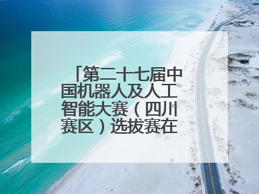 第二十七届中国机器人及人工智能大赛（四川赛区）选拔赛在德阳广汉举行