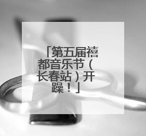 第五届禧都音乐节（长春站）开躁！