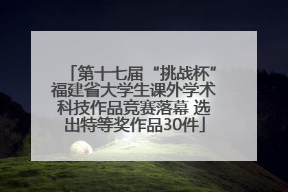 第十七届“挑战杯”福建省大学生课外学术科技作品竞赛落幕 选出特等奖作品30件
