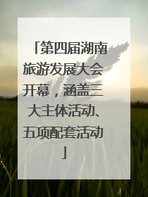 第四届湖南旅游发展大会开幕，涵盖三大主体活动、五项配套活动