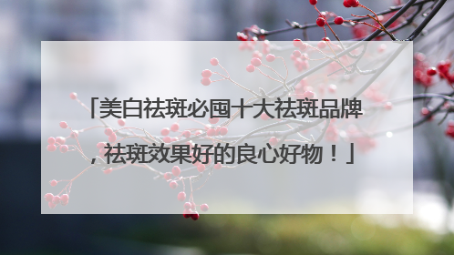 美白祛斑必囤十大祛斑品牌，祛斑效果好的良心好物！