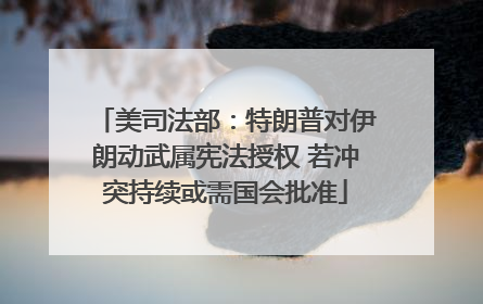 美司法部：特朗普对伊朗动武属宪法授权 若冲突持续或需国会批准