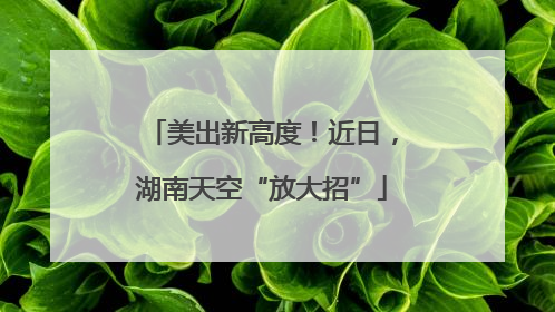 美出新高度！近日，湖南天空“放大招”