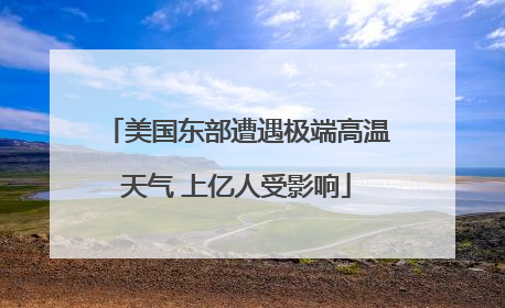美国东部遭遇极端高温天气 上亿人受影响