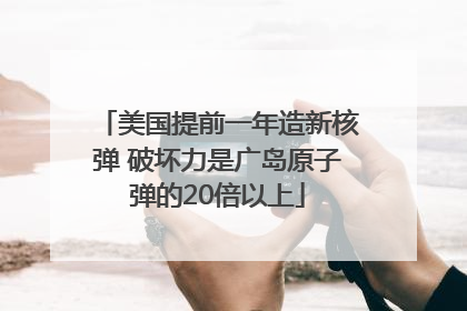 美国提前一年造新核弹 破坏力是广岛原子弹的20倍以上