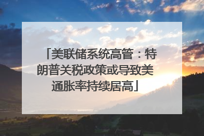 美联储系统高管：特朗普关税政策或导致美通胀率持续居高