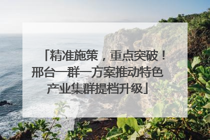 精准施策，重点突破！邢台一群一方案推动特色产业集群提档升级