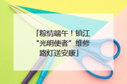 粽情端午！镇江“光明使者”维修路灯送安康