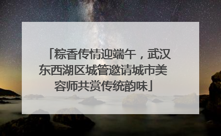 粽香传情迎端午，武汉东西湖区城管邀请城市美容师共赏传统韵味