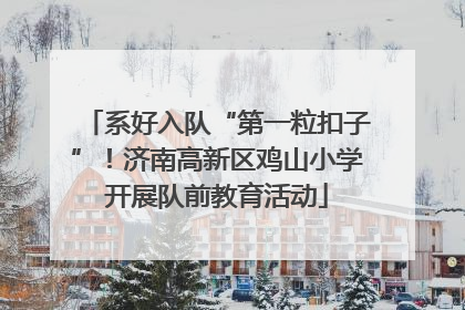 系好入队“第一粒扣子”！济南高新区鸡山小学开展队前教育活动