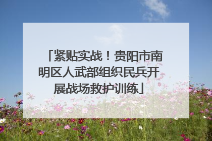 紧贴实战！贵阳市南明区人武部组织民兵开展战场救护训练