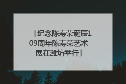 纪念陈寿荣诞辰109周年陈寿荣艺术展在潍坊举行