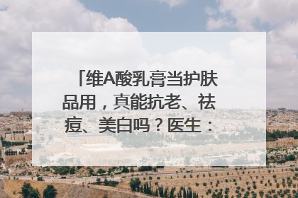 维A酸乳膏当护肤品用，真能抗老、祛痘、美白吗？医生：不建议长期使用