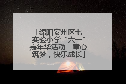 绵阳安州区七一实验小学“六一”嘉年华活动：童心筑梦，快乐成长