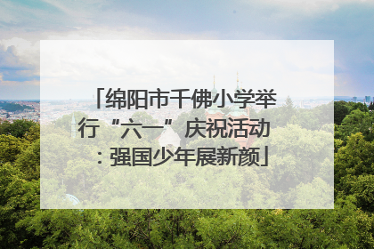 绵阳市千佛小学举行“六一”庆祝活动：强国少年展新颜