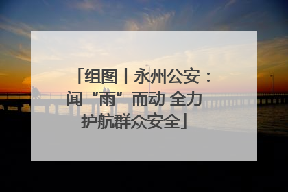 组图丨永州公安：闻“雨”而动 全力护航群众安全