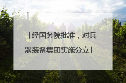 经国务院批准，对兵器装备集团实施分立