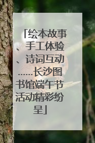 绘本故事、手工体验、诗词互动……长沙图书馆端午节活动精彩纷呈