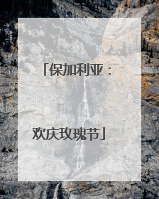 保加利亚：欢庆玫瑰节