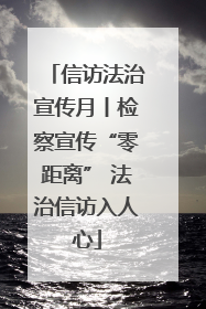 信访法治宣传月丨检察宣传“零距离” 法治信访入人心