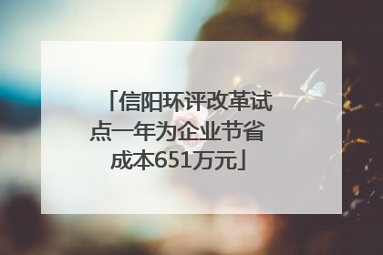 信阳环评改革试点一年为企业节省成本651万元