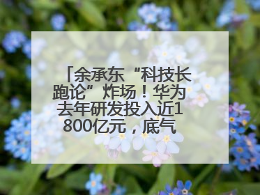 余承东“科技长跑论”炸场！华为去年研发投入近1800亿元，底气何在？