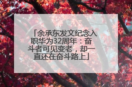 余承东发文纪念入职华为32周年：奋斗者可见变老，却一直还在奋斗路上