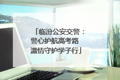 临汾公安交警：警心护航高考路 温情守护学子行