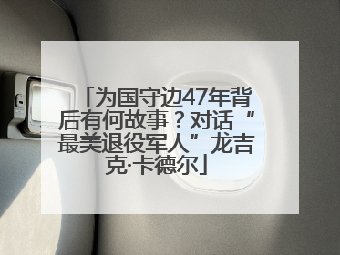 为国守边47年背后有何故事？对话“最美退役军人”龙吉克·卡德尔