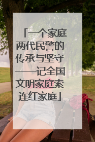 一个家庭两代民警的传承与坚守——记全国文明家庭索连红家庭