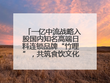 一亿中流战略入股国内知名高端日料连锁品牌“竹哩”，共筑食饮文化体验新标杆