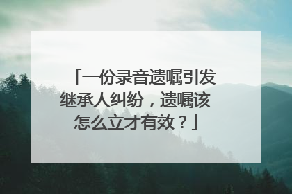 一份录音遗嘱引发继承人纠纷，遗嘱该怎么立才有效？