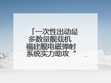 一次性出动最多数量舰载机 福建舰电磁弹射系统实力助攻“全甲板放飞”