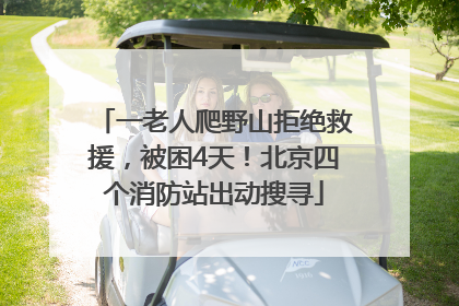 一老人爬野山拒绝救援，被困4天！北京四个消防站出动搜寻