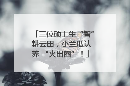 三位硕士生“智” 耕云田，小兰瓜认养 “火出圈”！