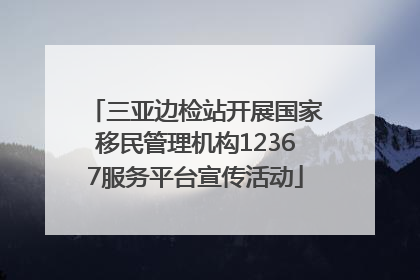 三亚边检站开展国家移民管理机构12367服务平台宣传活动