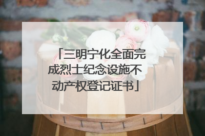 三明宁化全面完成烈士纪念设施不动产权登记证书