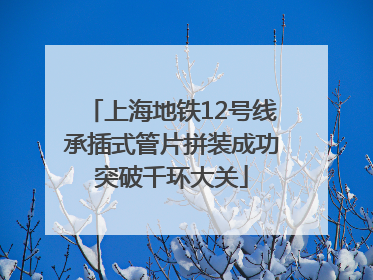 上海地铁12号线承插式管片拼装成功突破千环大关