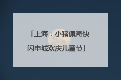 上海：小猪佩奇快闪申城欢庆儿童节