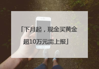 下月起，现金买黄金超10万元需上报