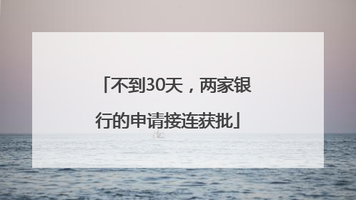 不到30天，两家银行的申请接连获批