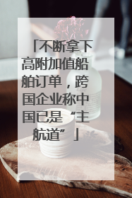不断拿下高附加值船舶订单，跨国企业称中国已是“主航道”