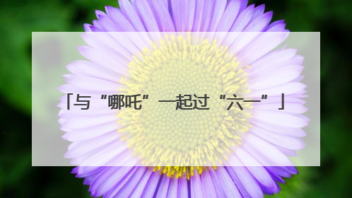 与“哪吒”一起过“六一”